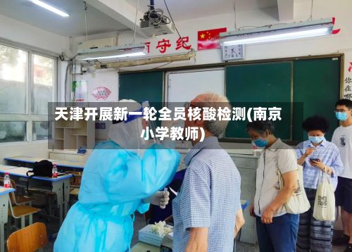 天津开展新一轮全员核酸检测(南京小学教师)
