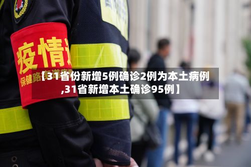 【31省份新增5例确诊2例为本土病例,31省新增本土确诊95例】