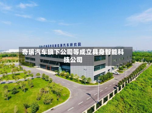 奇瑞汽车旗下公司等成立具身智能科技公司-第3张图片