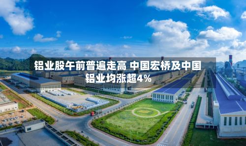 铝业股午前普遍走高 中国宏桥及中国铝业均涨超4%-第2张图片
