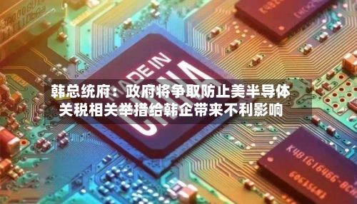 韩总统府：政府将争取防止美半导体关税相关举措给韩企带来不利影响-第2张图片