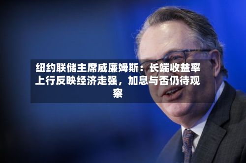 纽约联储主席威廉姆斯：长端收益率上行反映经济走强，加息与否仍待观察