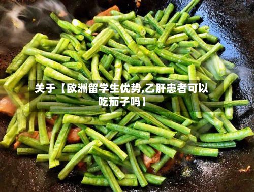 关于【欧洲留学生优势,乙肝患者可以吃茄子吗】-第3张图片