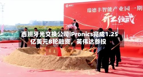西班牙光交换公司iPronics完成1.25亿美元B轮融资	，英伟达参投-第2张图片