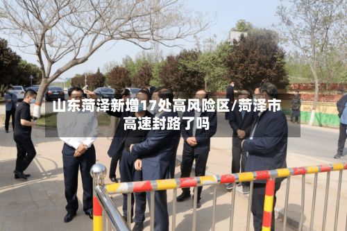 山东菏泽新增17处高风险区/菏泽市高速封路了吗-第2张图片