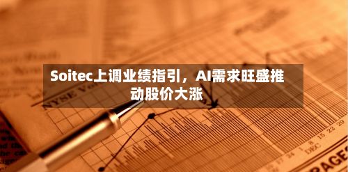 Soitec上调业绩指引，AI需求旺盛推动股价大涨-第3张图片