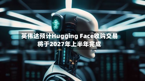 英伟达预计Hugging Face收购交易将于2027年上半年完成
