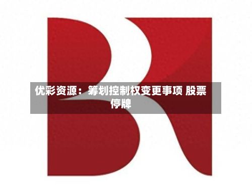 优彩资源：筹划控制权变更事项 股票停牌-第3张图片