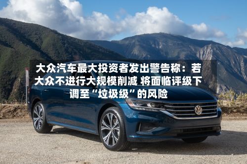 大众汽车最大投资者发出警告称：若大众不进行大规模削减 将面临评级下调至“垃圾级”的风险