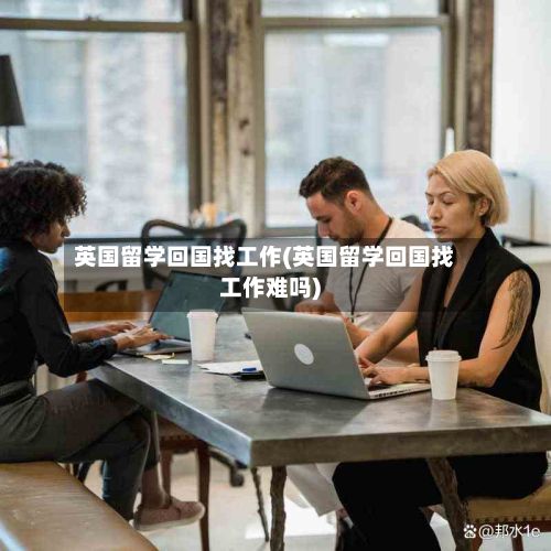 英国留学回国找工作(英国留学回国找工作难吗)-第2张图片