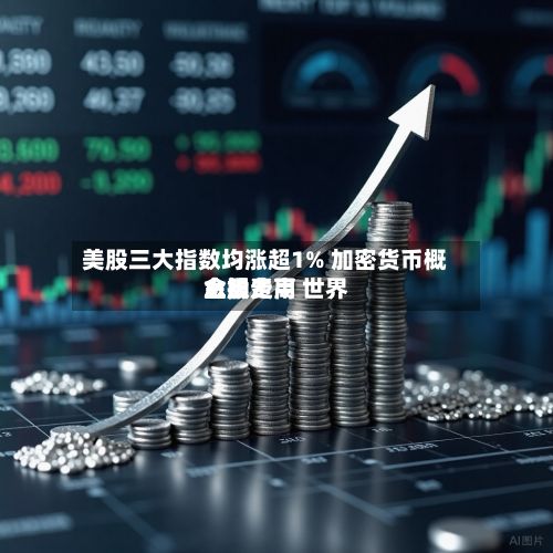 美股三大指数均涨超1% 加密货币概念股走高 世界金银费用上扬-第1张图片