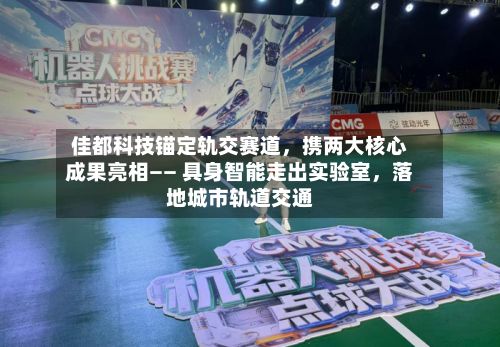 佳都科技锚定轨交赛道，携两大核心成果亮相—— 具身智能走出实验室	，落地城市轨道交通-第2张图片