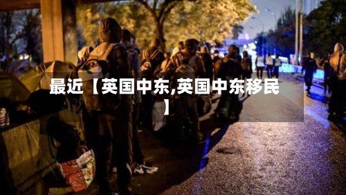 最近【英国中东,英国中东移民】