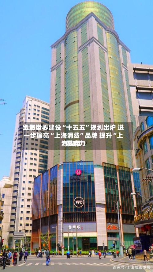 上海世界贸易中心建设“十五五”规划出炉 进一步擦亮“上海消费”品牌 提升“上海费用”影响力
