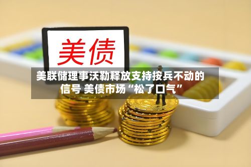 美联储理事沃勒释放支持按兵不动的信号 美债市场“松了口气”-第2张图片