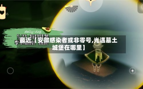 最近【安徽感染者或非零号,光遇墓土城堡在哪里】