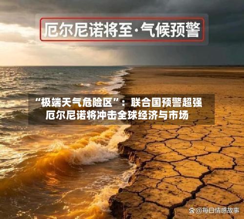 “极端天气危险区”：联合国预警超强厄尔尼诺将冲击全球经济与市场-第2张图片
