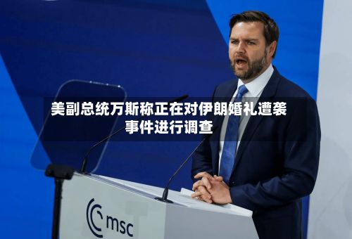 美副总统万斯称正在对伊朗婚礼遭袭事件进行调查-第2张图片