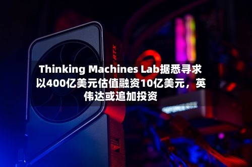 Thinking Machines Lab据悉寻求以400亿美元估值融资10亿美元，英伟达或追加投资