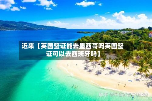 近来【英国签证能去墨西哥吗英国签证可以去西班牙吗】-第2张图片