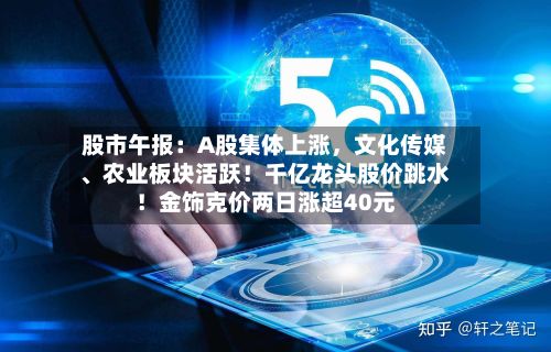 股市午报：A股集体上涨，文化传媒、农业板块活跃！千亿龙头股价跳水！金饰克价两日涨超40元
