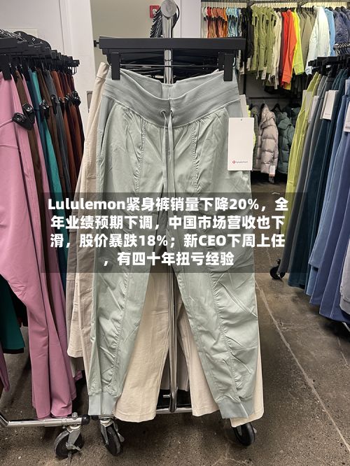 Lululemon紧身裤销量下降20%，全年业绩预期下调，中国市场营收也下滑，股价暴跌18%；新CEO下周上任，有四十年扭亏经验