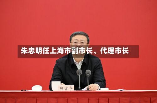 朱忠明任上海市副市长、代理市长-第2张图片