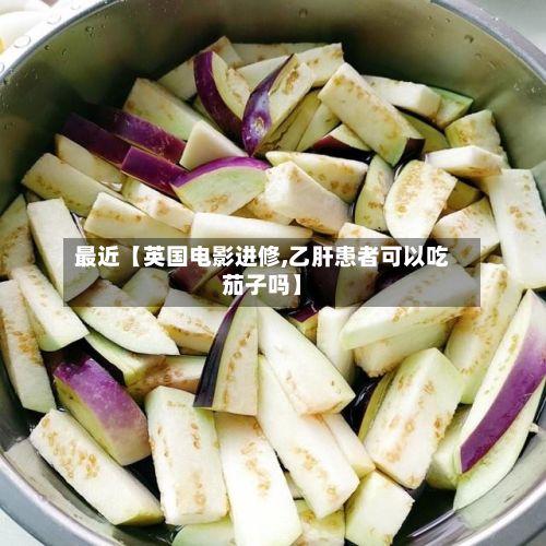 最近【英国电影进修,乙肝患者可以吃茄子吗】