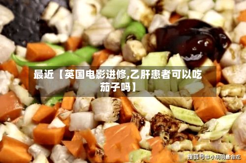 最近【英国电影进修,乙肝患者可以吃茄子吗】-第2张图片