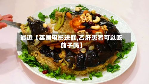 最近【英国电影进修,乙肝患者可以吃茄子吗】-第3张图片