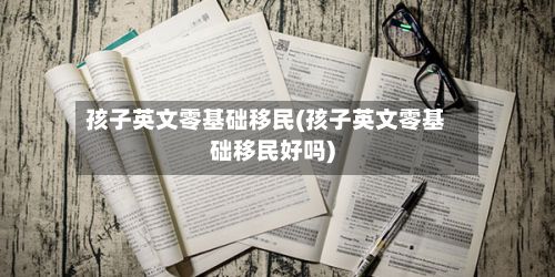 孩子英文零基础移民(孩子英文零基础移民好吗)