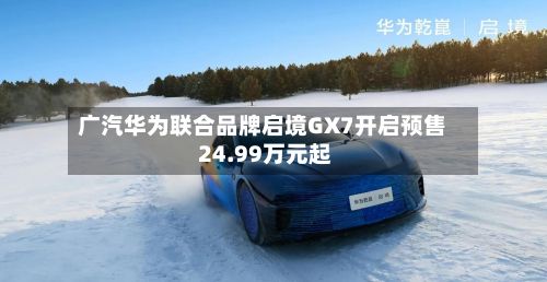 广汽华为联合品牌启境GX7开启预售 24.99万元起-第3张图片