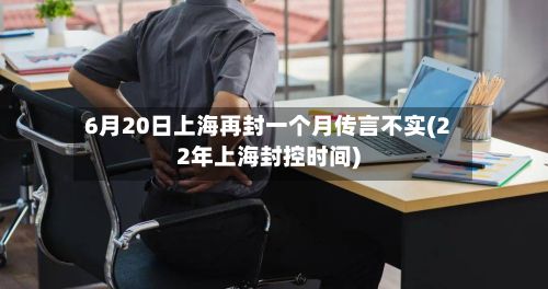 6月20日上海再封一个月传言不实(22年上海封控时间)