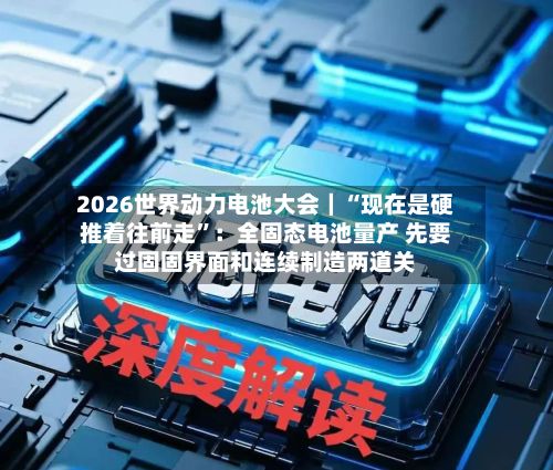 2026世界动力电池大会｜“现在是硬推着往前走	”：全固态电池量产 先要过固固界面和连续制造两道关-第2张图片