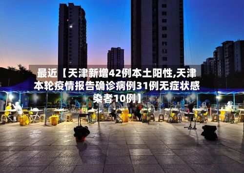 最近【天津新增42例本土阳性,天津本轮疫情报告确诊病例31例无症状感染者10例】