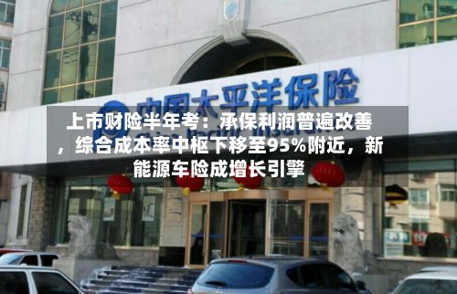 上市财险半年考：承保利润普遍改善，综合成本率中枢下移至95%附近，新能源车险成增长引擎