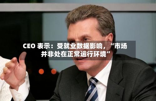 CEO 表示：受就业数据影响，“市场并非处在正常运行环境”-第3张图片
