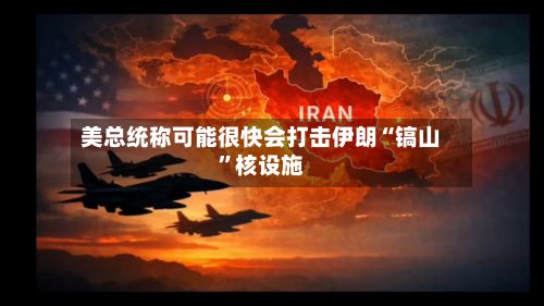 美总统称可能很快会打击伊朗“镐山	”核设施-第1张图片