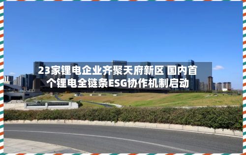 23家锂电企业齐聚天府新区 国内首个锂电全链条ESG协作机制启动-第2张图片