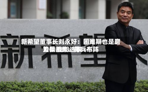 新希望董事长刘永好：困难期也是磨刀期 我们选取蛰伏蓄势、排兵布阵-第3张图片