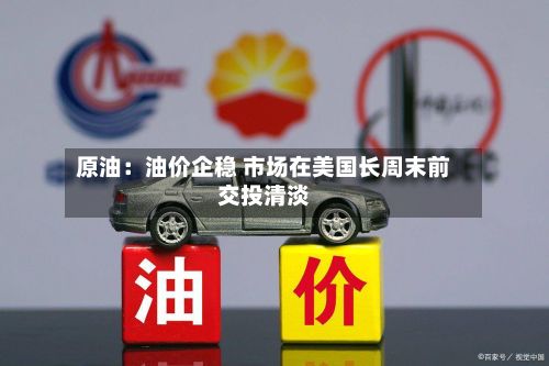 原油：油价企稳 市场在美国长周末前交投清淡-第2张图片