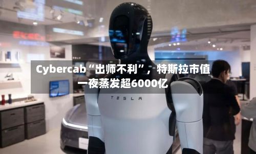 Cybercab“出师不利”，特斯拉市值一夜蒸发超6000亿-第2张图片