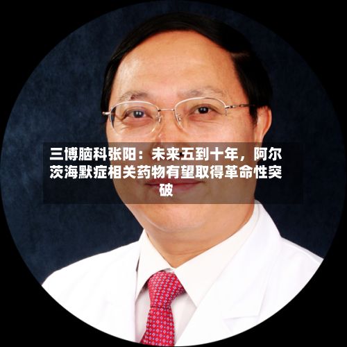 三博脑科张阳：未来五到十年，阿尔茨海默症相关药物有望取得革命性突破-第2张图片