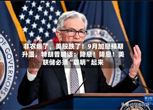 非农爆了，美股跌了！9月加息预期升温，特朗普喊话：降息！降息！美联储必须“聪明”起来-第2张图片