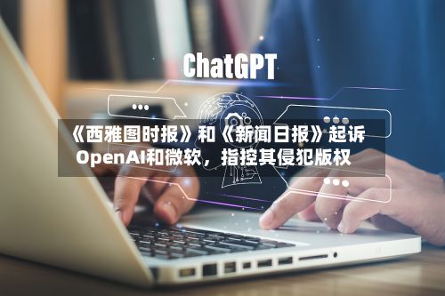 《西雅图时报》和《新闻日报》起诉OpenAI和微软，指控其侵犯版权