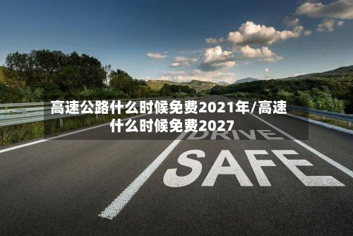 高速公路什么时候免费2021年/高速什么时候免费2027-第2张图片