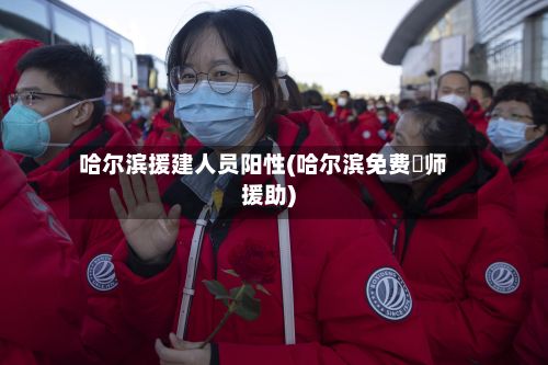 哈尔滨援建人员阳性(哈尔滨免费侓师援助)-第2张图片