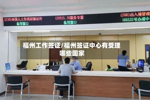 福州工作签证/福州签证中心有受理哪些国家-第2张图片