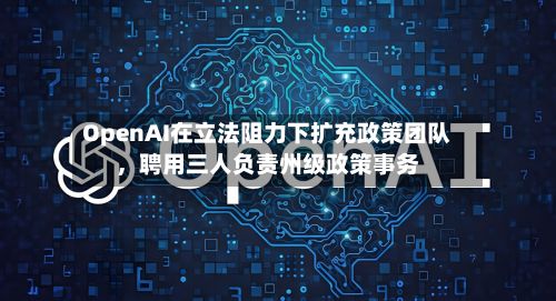 OpenAI在立法阻力下扩充政策团队，聘用三人负责州级政策事务