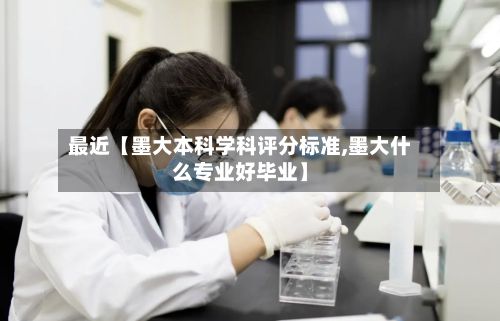 最近【墨大本科学科评分标准,墨大什么专业好毕业】-第2张图片